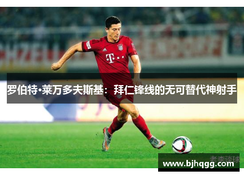 罗伯特·莱万多夫斯基：拜仁锋线的无可替代神射手