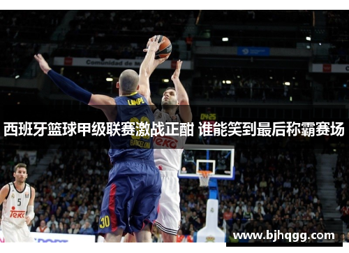 西班牙篮球甲级联赛激战正酣 谁能笑到最后称霸赛场 西班牙篮球甲级联赛激战正酣 谁能笑到最后称霸赛场