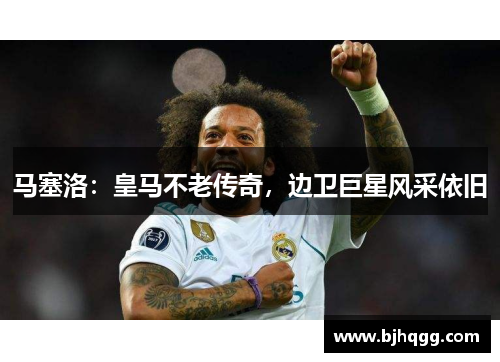 马塞洛:皇马不老传奇,边卫巨星风采依旧 马塞洛:皇马不老传奇,边卫巨星风采依旧