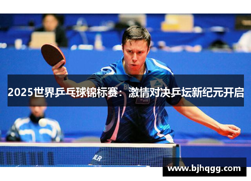2025世界乒乓球锦标赛:激情对决乒坛新纪元开启 2025世界乒乓球锦标赛:激情对决乒坛新纪元开启