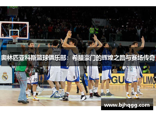 奥林匹亚科斯篮球俱乐部：希腊豪门的辉煌之路与赛场传奇