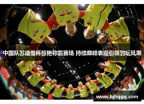 中国队苏迪曼杯惊艳称霸赛场 持续巅峰表现引领羽坛风潮 中国队苏迪曼杯惊艳称霸赛场 持续巅峰表现引领羽坛风潮