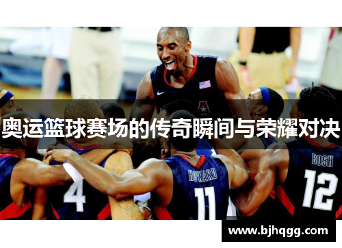 奥运篮球赛场的传奇瞬间与荣耀对决