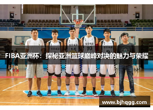 FIBA亚洲杯:探秘亚洲篮球巅峰对决的魅力与荣耀 FIBA亚洲杯:探秘亚洲篮球巅峰对决的魅力与荣耀