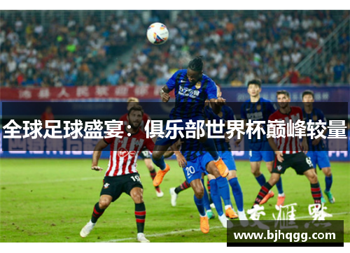 全球足球盛宴:俱乐部世界杯巅峰较量 全球足球盛宴:俱乐部世界杯巅峰较量