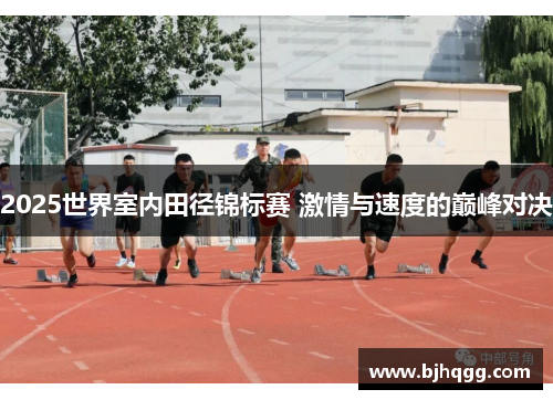 2025世界室内田径锦标赛 激情与速度的巅峰对决