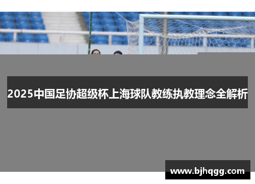 2025中国足协超级杯上海球队教练执教理念全解析 2025中国足协超级杯上海球队教练执教理念全解析
