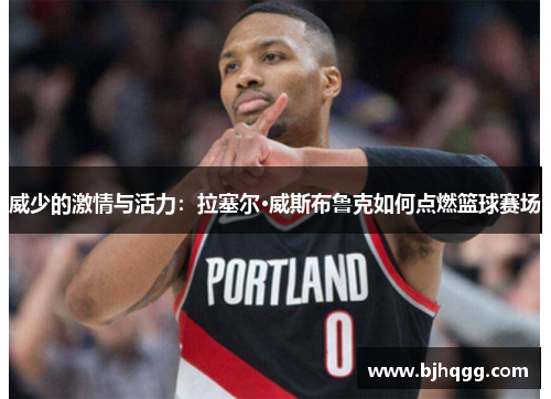 威少的激情与活力：拉塞尔·威斯布鲁克如何点燃篮球赛场