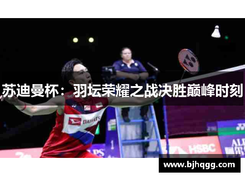 苏迪曼杯:羽坛荣耀之战决胜巅峰时刻 苏迪曼杯:羽坛荣耀之战决胜巅峰时刻