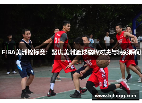 FIBA美洲锦标赛：聚焦美洲篮球巅峰对决与精彩瞬间