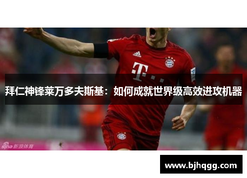 拜仁神锋莱万多夫斯基：如何成就世界级高效进攻机器