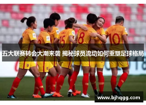 五大联赛转会大潮来袭 揭秘球员流动如何重塑足球格局