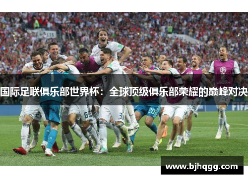 国际足联俱乐部世界杯:全球顶级俱乐部荣耀的巅峰对决 国际足联俱乐部世界杯:全球顶级俱乐部荣耀的巅峰对决