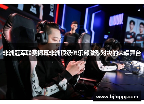 非洲冠军联赛揭幕非洲顶级俱乐部激烈对决的荣耀舞台