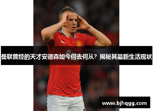曼联曾经的天才安德森如今何去何从？揭秘其最新生活现状