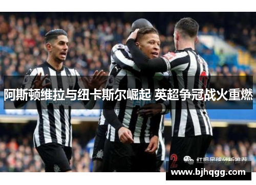 阿斯顿维拉与纽卡斯尔崛起 英超争冠战火重燃